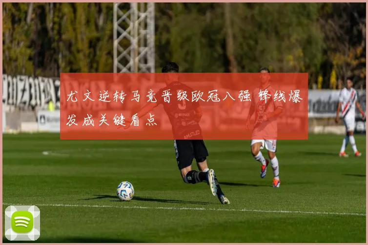 尤文逆转马竞晋级欧冠八强 锋线爆发成关键看点