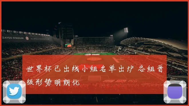 世界杯已出线小组名单出炉 各组晋级形势明朗化