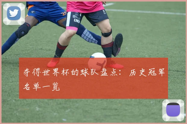 夺得世界杯的球队盘点:历史冠军名单一览