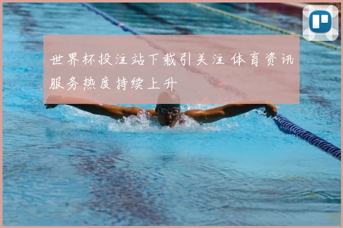 世界杯投注站下载引关注 体育资讯服务热度持续上升