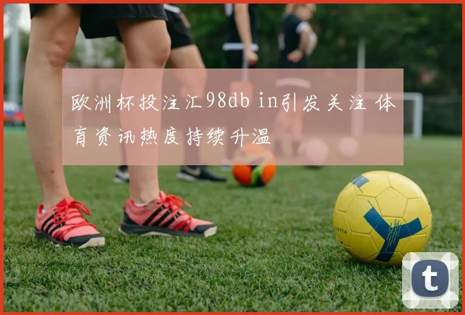 欧洲杯投注汇98db in引发关注 体育资讯热度持续升温