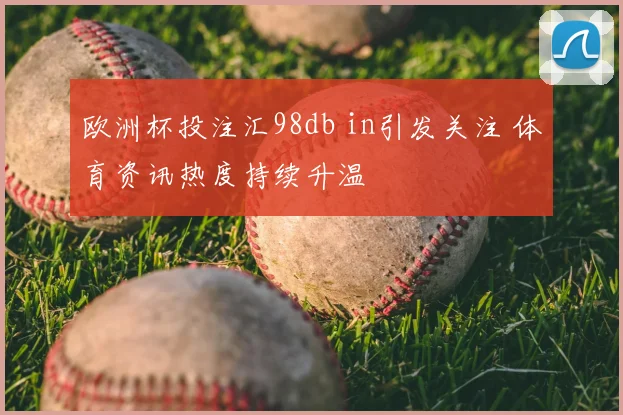 欧洲杯投注汇98db in引发关注 体育资讯热度持续升温