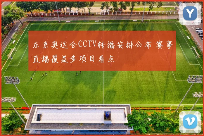 东京奥运会CCTV转播安排公布 赛事直播覆盖多项目看点