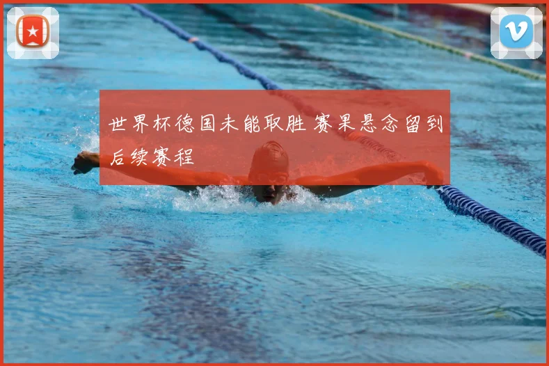 世界杯德国未能取胜 赛果悬念留到后续赛程