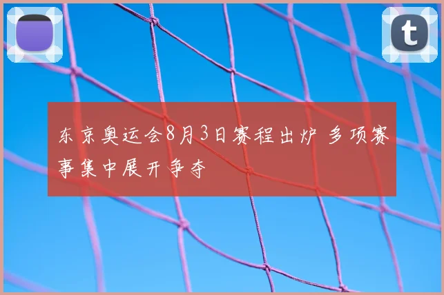 东京奥运会8月3日赛程出炉 多项赛事集中展开争夺
