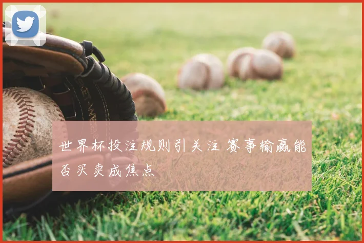 世界杯投注规则引关注 赛事输赢能否买卖成焦点