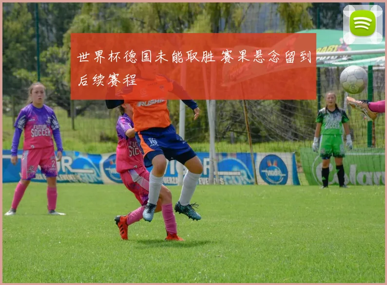世界杯德国未能取胜 赛果悬念留到后续赛程