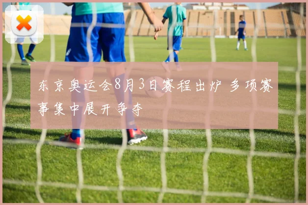 东京奥运会8月3日赛程出炉 多项赛事集中展开争夺